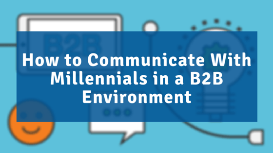 How to Communicate With Millennials in a B2B Environment
